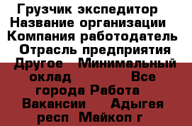 Грузчик экспедитор › Название организации ­ Компания-работодатель › Отрасль предприятия ­ Другое › Минимальный оклад ­ 24 000 - Все города Работа » Вакансии   . Адыгея респ.,Майкоп г.